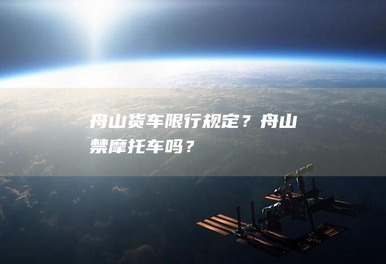 舟山货车限行规定？舟山禁摩托车吗？