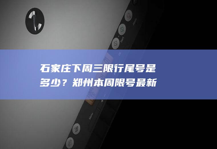 石家庄下周三限行尾号是多少？郑州本周限号最新？