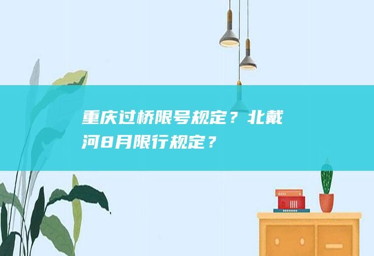 重庆过桥限号规定？北戴河8月限行规定？