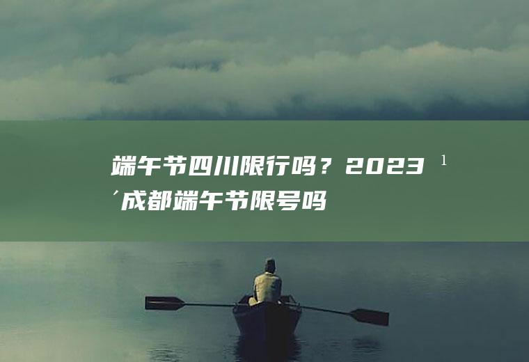 端午节四川限行吗？2023年成都端午节限号吗？