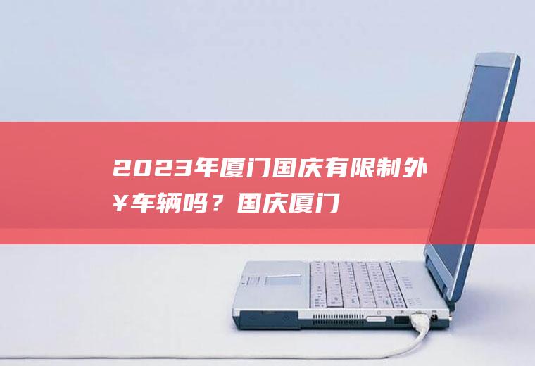 2023年厦门国庆有限制外来车辆吗？国庆厦门岛内外地牌照可以进去吗？