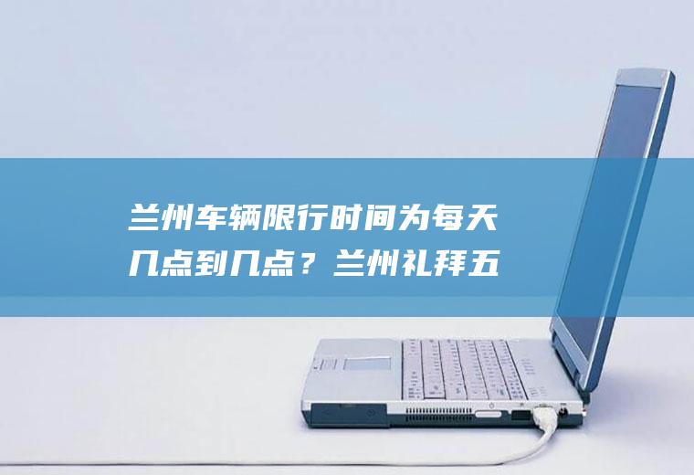 兰州车辆限行时间为每天几点到几点？兰州礼拜五限行尾号是多少？