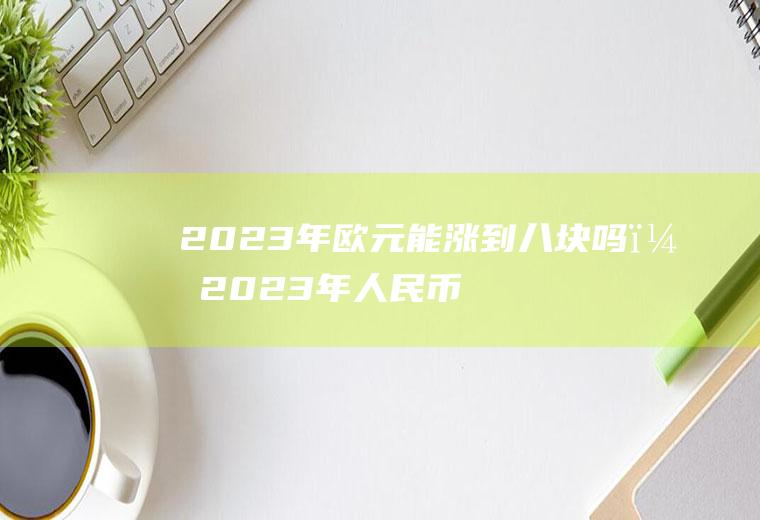 2023年欧元能涨到八块吗?2023年人民币
