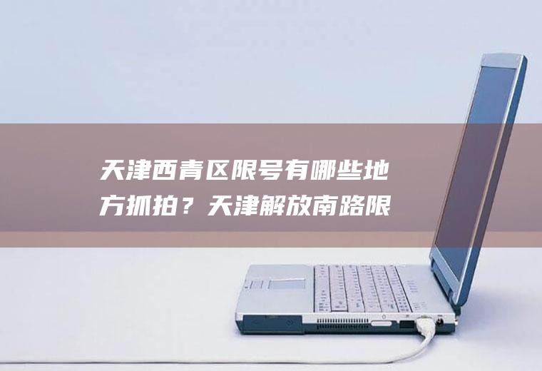 天津西青区限号有哪些地方抓拍？天津解放南路限号能拍到吗？