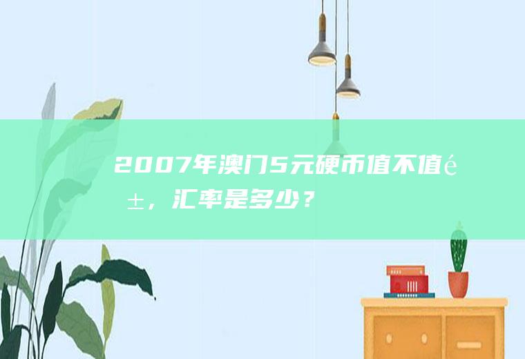 2007年澳门5元硬币值不值钱，汇率是多少？人民币对澳门元汇率