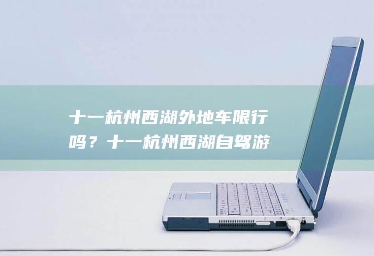 十一杭州西湖外地车限行吗？十一杭州西湖自驾游限号吗？