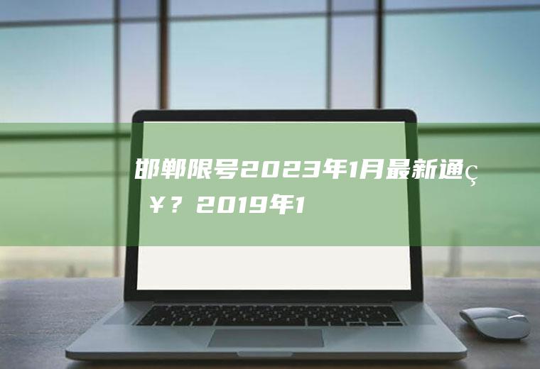 邯郸限号2023年1月最新通知？2019年12月30号邯郸广平限啥号？