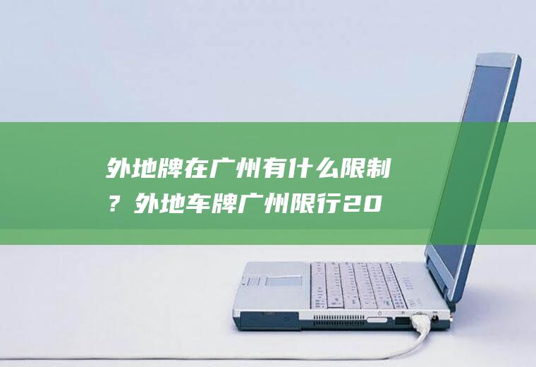 外地牌在广州有什么限制？外地车牌广州限行2022最新规定？