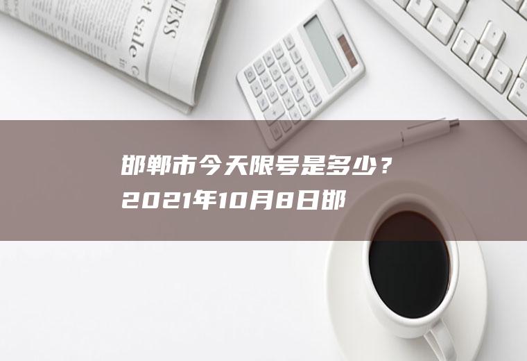 邯郸市今天限号是多少？2021年10月8日邯郸如何限号？