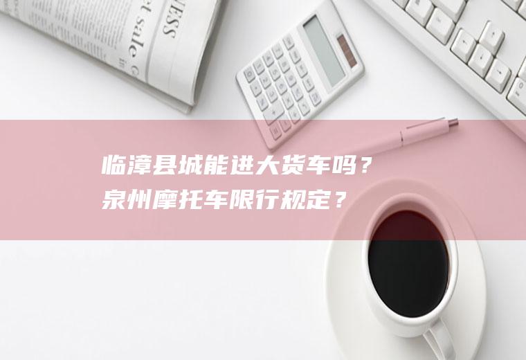 临漳县城能进大货车吗？泉州摩托车限行规定？