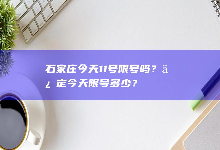 石家庄今天11号限号吗？保定今天限号多少？