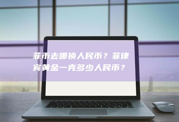 菲币去哪换人民币？菲律宾黄金一克多少人民币？