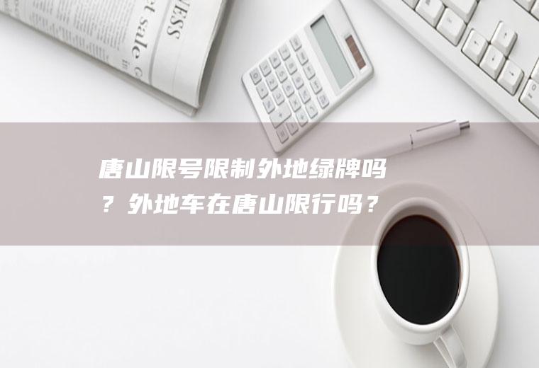 唐山限号限制外地绿牌吗？外地车在唐山限行吗？