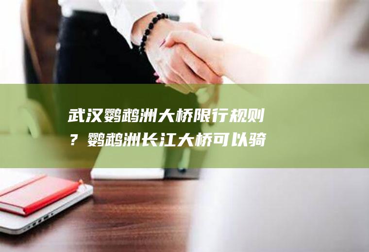 武汉鹦鹉洲大桥限行规则？鹦鹉洲长江大桥可以骑自行车吗？