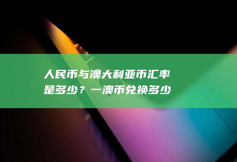 人民币与澳大利亚币汇率是多少？一澳币兑换多少人民？
