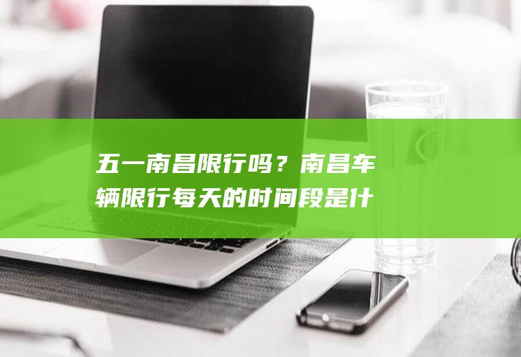 五一南昌限行吗？南昌车辆限行每天的时间段是什么？