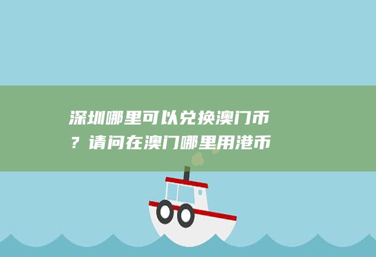 深圳哪里可以兑换澳门币？请问在澳门哪里用港币换成人民币汇往国内汇率最高？