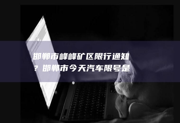邯郸市峰峰矿区限行通知？邯郸市今天汽车限号是多少？