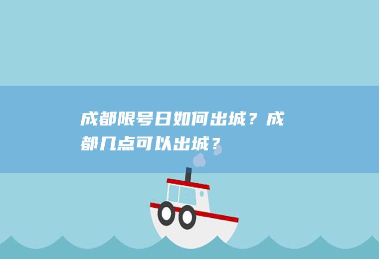 成都限号日如何出城？成都几点可以出城？