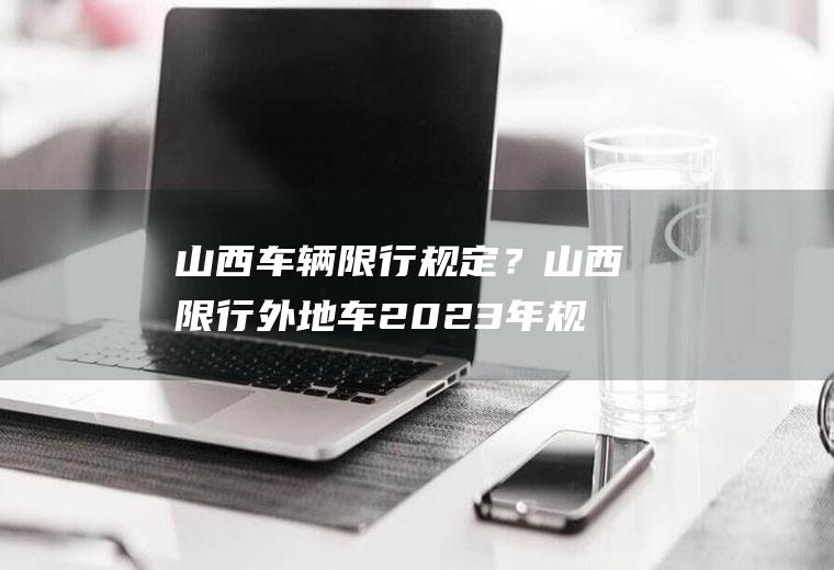 山西车辆限行规定？山西限行外地车2023年规定？