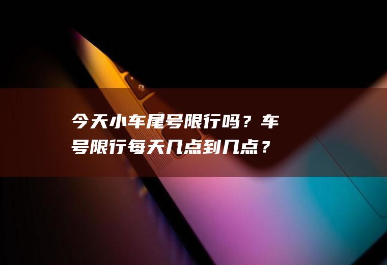 今天小车尾号限行吗？车号限行每天几点到几点？