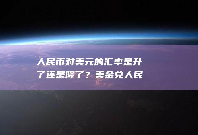人民币对美元的汇率是升了还是降了？美金兑人民币汇率代码是多少？