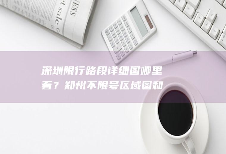 深圳限行路段详细图哪里看？郑州不限号区域图和时间？