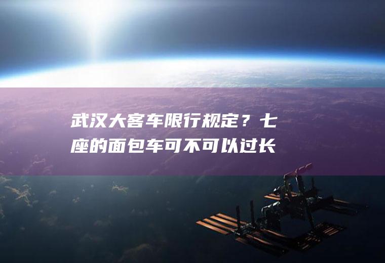 武汉大客车限行规定？七座的面包车可不可以过长江二桥？