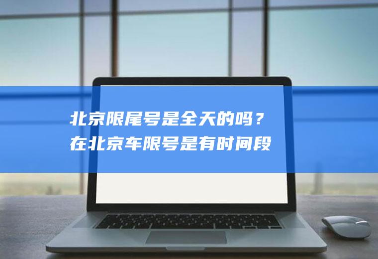 北京限尾号是全天的吗？在北京车限号是有时间段的吗？