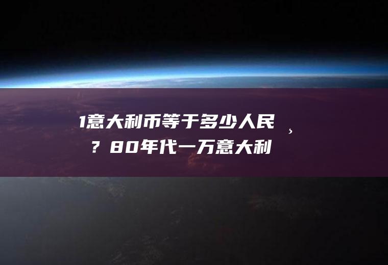 1意大利币等于多少人民币？80年代一万意大利里拉多少人民币？