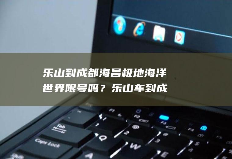 乐山到成都海昌极地海洋世界限号吗？乐山车到成都周三限号吗？