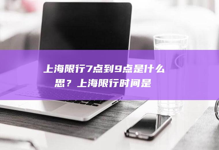 上海限行7点到9点是什么意思？上海限行时间是几点到几点呢？