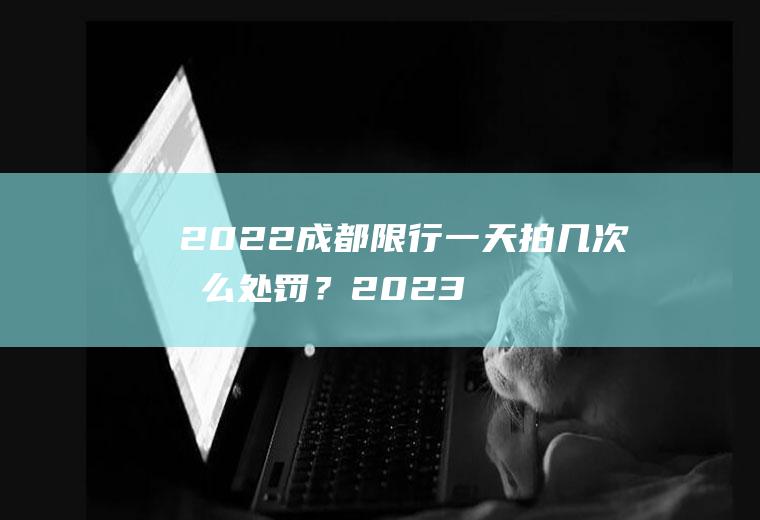 2022成都限行一天拍几次怎么处罚？2023i年成都限号处罚规定及扣分标准？