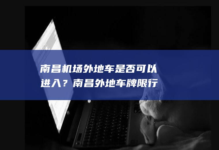 南昌机场外地车是否可以进入？南昌外地车牌限行时间和路段？