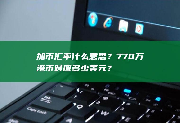 加币汇率什么意思？770万港币对应多少美元？