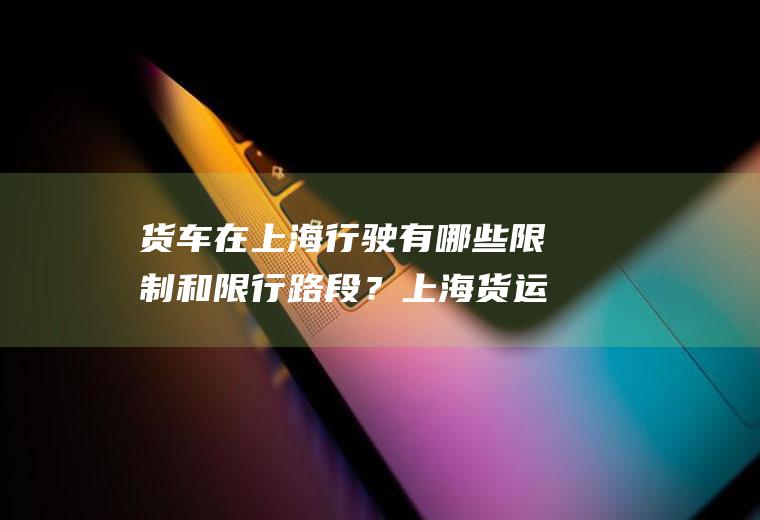 货车在上海行驶有哪些限制和限行路段？上海货运进市区怎么罚款？