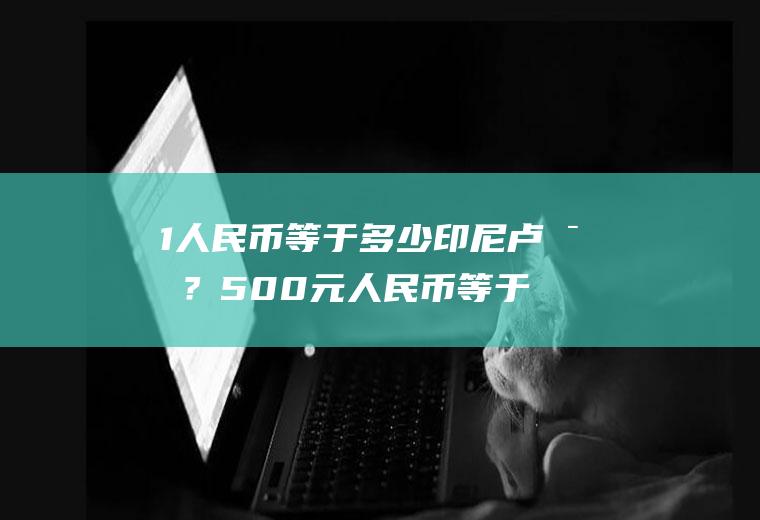 1人民币等于多少印尼卢比？500元人民币等于多少印尼币？