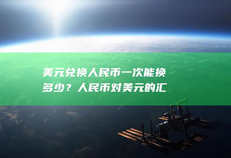 美元兑换人民币一次能换多少？人民币对美元的汇率是升了还是降了？