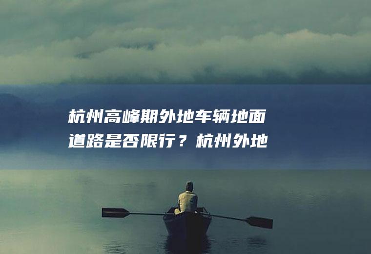 杭州高峰期外地车辆地面道路是否限行？杭州外地车24小时限行吗？