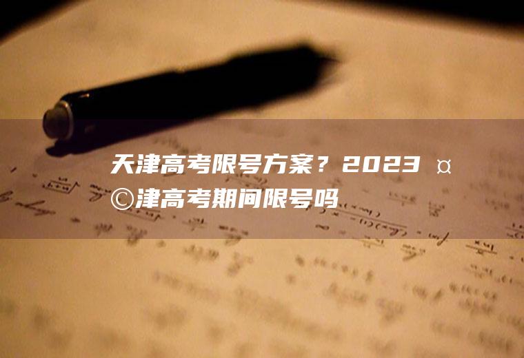 天津高考限号方案？2023天津高考期间限号吗？