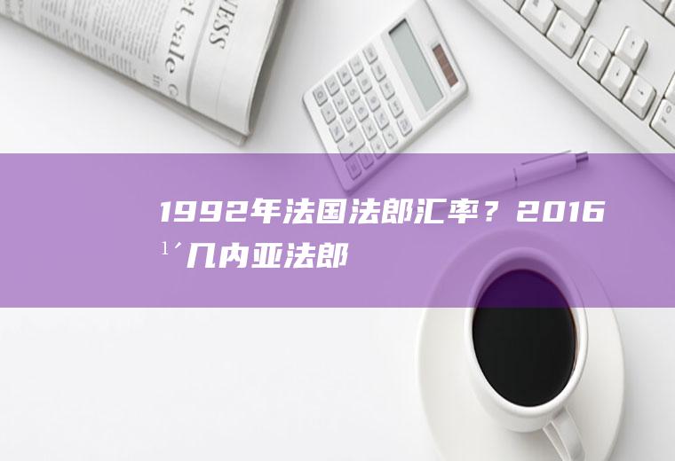 1992年法国法郎汇率？2016年几内亚法郎兑换人民币汇率？