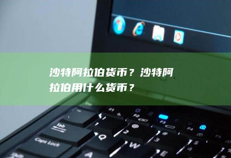 沙特阿拉伯货币?沙特阿拉伯用什么货币?