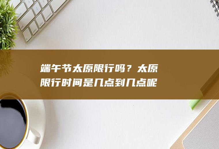 端午节太原限行吗？太原限行时间是几点到几点呢？