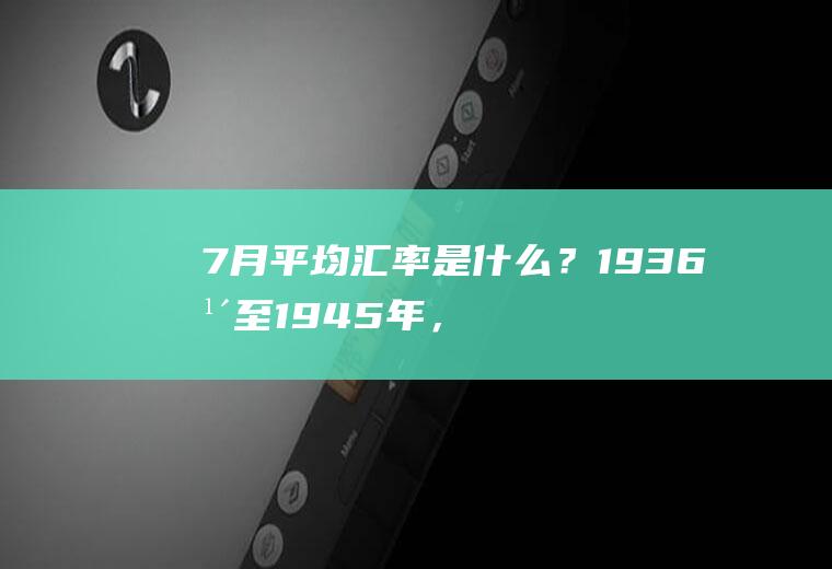 7月平均汇率是什么？1936年至1945年，美元，英镑，法郎，马克，卢布的汇率？