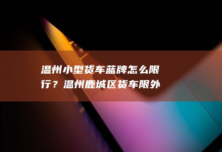 温州小型货车蓝牌怎么限行？温州鹿城区货车限外地蓝牌货车吗？