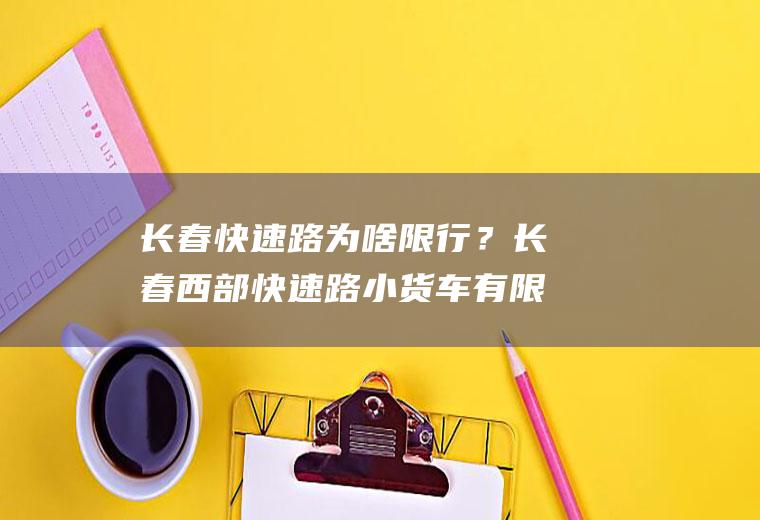 长春快速路为啥限行？长春西部快速路小货车有限行时间吗？