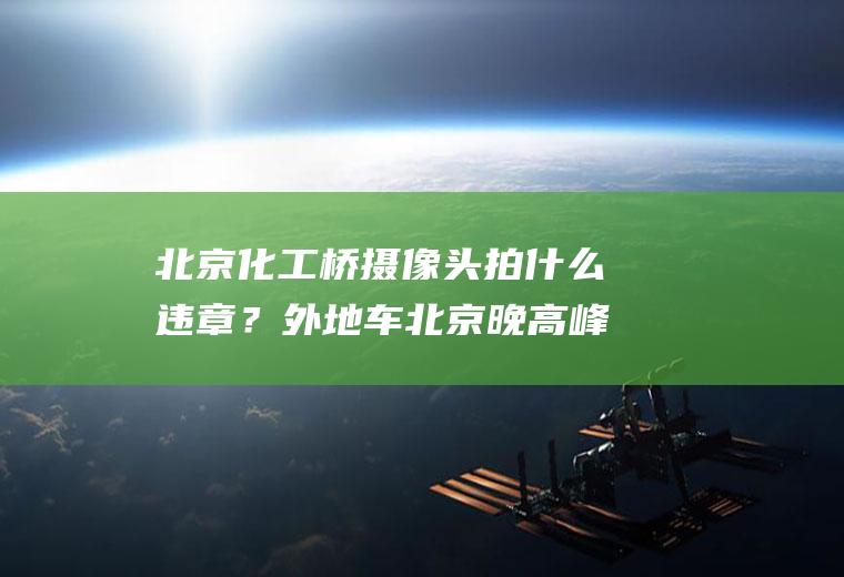 北京化工桥摄像头拍什么违章？外地车北京晚高峰京开高速出京会被拍吗？