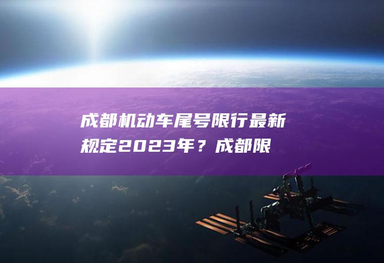 成都机动车尾号限行最新规定2023年？成都限行规则及时间？