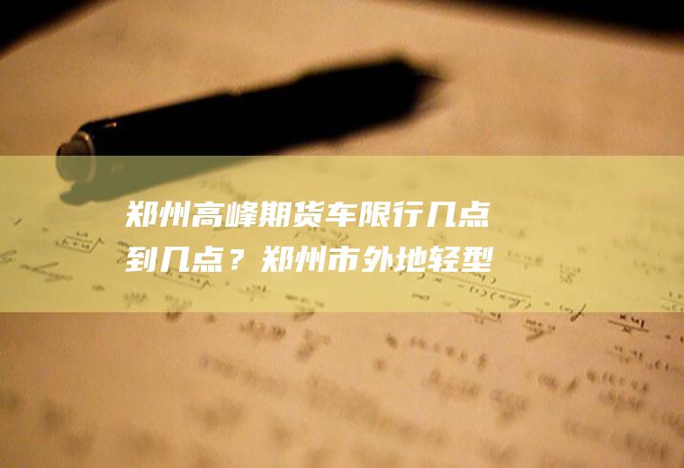 郑州高峰期货车限行几点到几点？郑州市外地轻型单排货车限行规定？