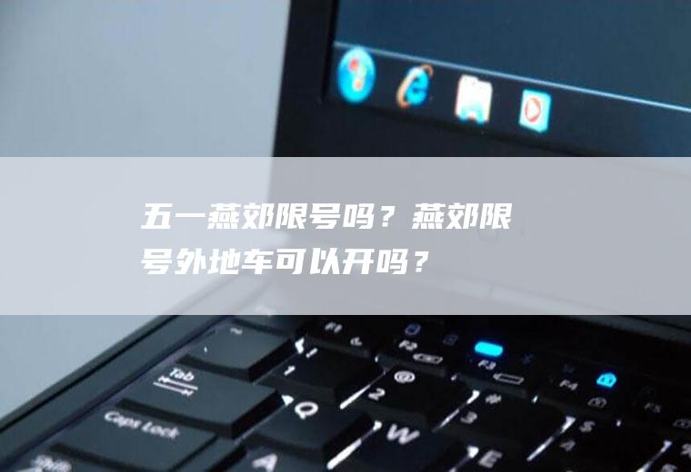 五一燕郊限号吗？燕郊限号外地车可以开吗？